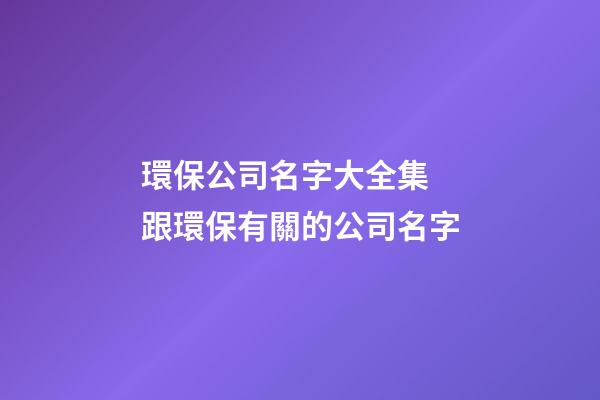 環保公司名字大全集 跟環保有關的公司名字